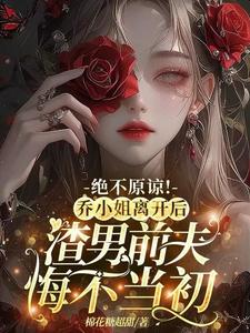 乔南希小说《绝不原谅！乔小姐离开后，渣男前夫悔不当初》完整版免费阅读