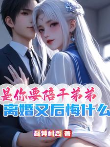 是你要陪干弟弟，离婚又后悔什么小说全文哪里可以免费看？