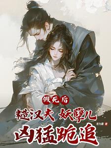 完结版《假死后，糙汉夫妖孽儿，凶猛跪追》章节阅读