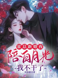 已完结小说《霍总新婚夜陪白月光，我不干了》章节免费阅读