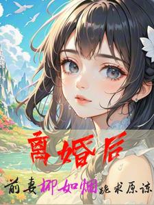 离婚后，前妻柳如烟跪求原谅李凡柳如烟小说在线章节免费阅读