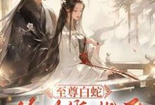 至尊白蛇终为绕指柔最新章节，至尊白蛇终为绕指柔免费阅读-有书评