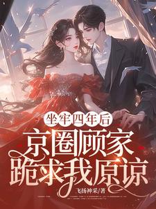 坐牢四年后，京圈顾家跪求我原谅小说完结版章节免费阅读