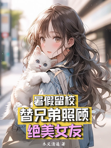暑假留校，替兄弟照顾绝美女友这本小说在哪里可以看？哪里有免费试读章节？