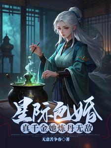 已完结小说《星际包婚，真千金她炼丹无敌》最新章节