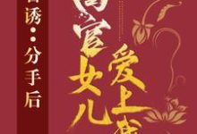 官诱:分手后,高官女儿爱上我小说免费资源,官诱:分手后,高官女儿爱上我在线阅读-有书评