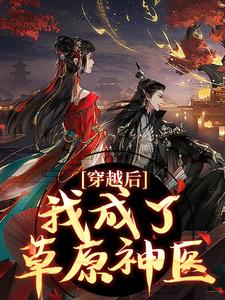 穿越后，我成了草原神医完整版小说，穿越后，我成了草原神医免费阅读