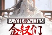 哪里能找到人在红楼写日记，金钗们纷纷破防小说的最新更新和免费章节？-有书评