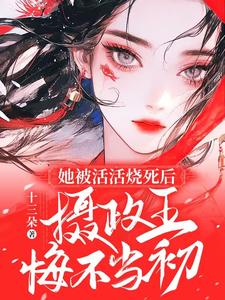 《她被活活烧死后，摄政王悔不当初》全集免费在线阅读（云清絮玄翼）