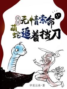 妹妹无情索命，萌蛇追着挡刀小说免费资源，妹妹无情索命，萌蛇追着挡刀在线阅读