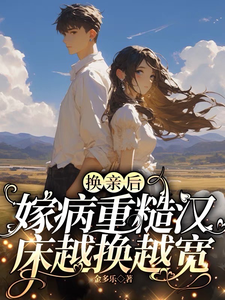 换亲后，嫁病重糙汉床越换越宽完整版小说，换亲后，嫁病重糙汉床越换越宽最新章节