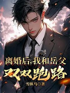 离婚后，我和岳父双双跑路小说免费资源，离婚后，我和岳父双双跑路在线阅读