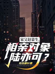家父赵蒙生，相亲对象陆亦可？小说的最新章节在哪里更新？免费追踪阅读