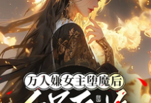 完结版《万人嫌女主堕魔后,全员后悔》章节阅读-有书评