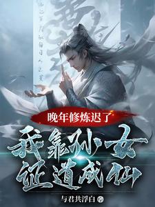 小说《晚年修炼迟了？我靠孙女证道成仙》完整版在线章节免费阅读
