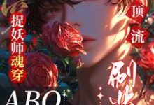捉妖师魂穿ABO：拿顶流刷业绩这本小说完结了吗？免费查看最新章节-有书评