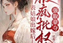 完结版《表姑娘出嫁后，被疯批权臣强取豪夺》章节目录在线阅读-有书评