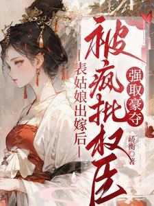 完结版《表姑娘出嫁后，被疯批权臣强取豪夺》章节目录在线阅读
