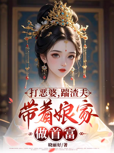 小说《打恶婆，踹渣夫，带着娘家做首富》章节免费阅读