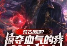 荒古废体？掠夺气血的我杀穿神魔小说的免费电子版在哪里可以下载或阅读？-有书评