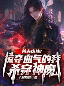 荒古废体？掠夺气血的我杀穿神魔小说的免费电子版在哪里可以下载或阅读？