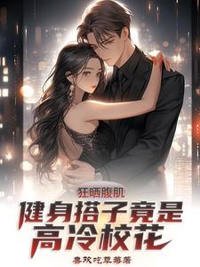 林阳江星辰小说叫什么（狂晒腹肌，健身搭子竟是高冷校花完整版免费阅读）