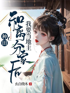 完结版《种田：和离分家后，我要当地主！》章节目录在线阅读