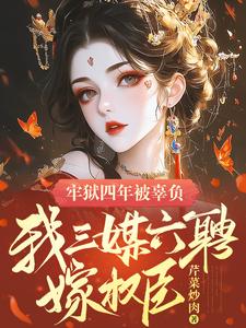 完整版小说《牢狱四年被辜负，我三媒六聘嫁权臣》免费阅读