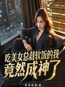 完结版《吃美女总裁软饭的我，竟然成神了》免费阅读