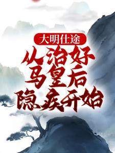 完结版《大明仕途：从治好马皇后隐疾开始》在线免费阅读