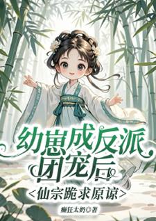 完结版《幼崽成反派团宠后，仙宗跪求原谅》在线免费阅读