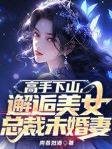 高手下山，邂逅美女总裁未婚妻小说的免费电子版在哪里可以下载或阅读？