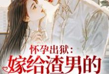 怀孕出狱:嫁给渣男的首富小叔!小说的所有章节都能在哪里免费读到?-有书评