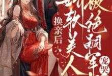 换亲后,娇软美人被绝嗣军少宠哭了小说无弹窗阅读的网站推荐-有书评