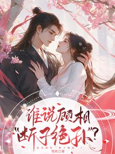 完结版《谁说顾相，断子绝孙？》章节目录在线阅读