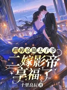 免费看踹掉京圈太子爷，二嫁影帝享福了小说的网站有哪些？
