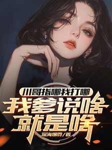 《川哥指哪我打哪，我爹说啥就是啥》小说苏城江川影章节章节免费在线阅读