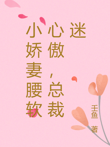 小娇妻腰软心傲，总裁迷小说完结版章节免费阅读