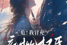 危!我冒充疯批权臣的青梅穿帮了完整版小说,危!我冒充疯批权臣的青梅穿帮了最新章节-有书评