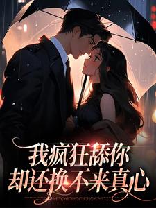 我疯狂舔你，却还换不来真心小说全文哪里可以免费看？