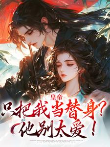 在线寻找皇帝只把我当替身？他别太爱！小说的无删减版本