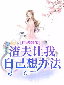 《再遇绑架，渣夫让我自己想办法》小说免费阅读完整版
