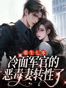 重生七零，冷面军官的恶毒妻转性了免费阅读，重生七零，冷面军官的恶毒妻转性了章节在线阅读