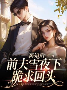 离婚后，前夫雪夜下跪求回头这本小说怎么样？免费在线阅读试试