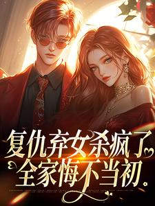 《复仇弃女杀疯了，全家悔不当初》完整版小说免费阅读