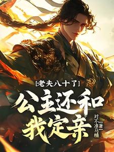已完结小说《老夫八十了，公主还和我定亲？》章节在线阅读
