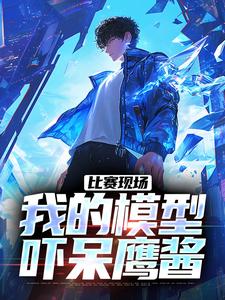 比赛现场，我的模型吓呆鹰酱完整版小说免费阅读，比赛现场，我的模型吓呆鹰酱小说