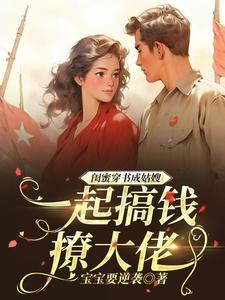 《闺蜜穿书成姑嫂，一起搞钱撩大佬》小说大结局免费试读 叶知茵小说
