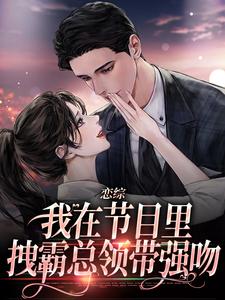 恋综：我在节目里，拽霸总领带强吻小说，恋综：我在节目里，拽霸总领带强吻在线阅读