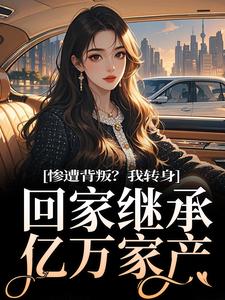 已完结小说《惨遭背叛？我转身回家继承亿万家产》在线章节阅读